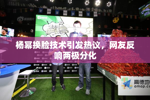 杨幂换脸技术引发热议，网友反响两极分化