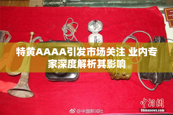 特黄AAAA引发市场关注 业内专家深度解析其影响