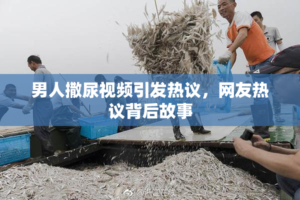 男人撒尿视频引发热议，网友热议背后故事