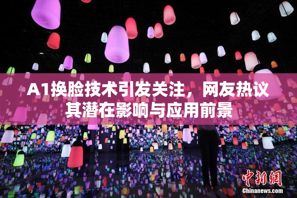 A1换脸技术引发关注，网友热议其潜在影响与应用前景