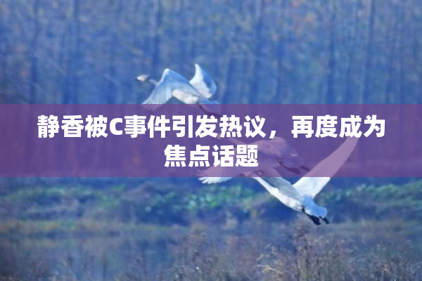 静香被C事件引发热议，再度成为焦点话题
