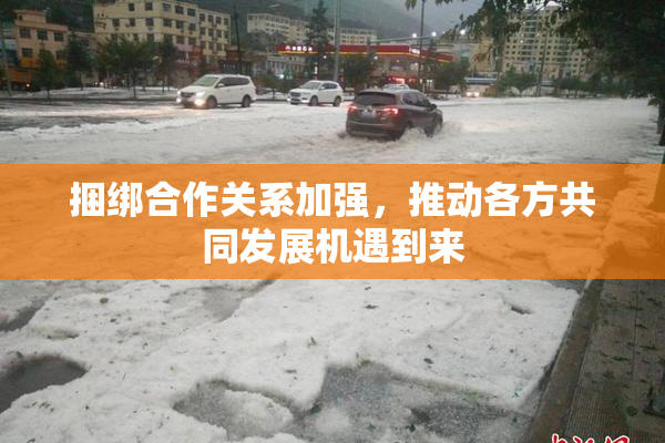 捆绑合作关系加强，推动各方共同发展机遇到来