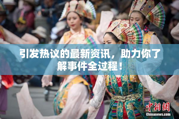 引发热议的最新资讯，助力你了解事件全过程！