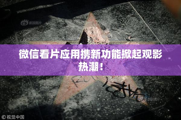 微信看片应用携新功能掀起观影热潮！