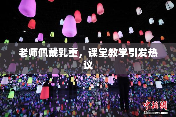 老师佩戴乳重，课堂教学引发热议