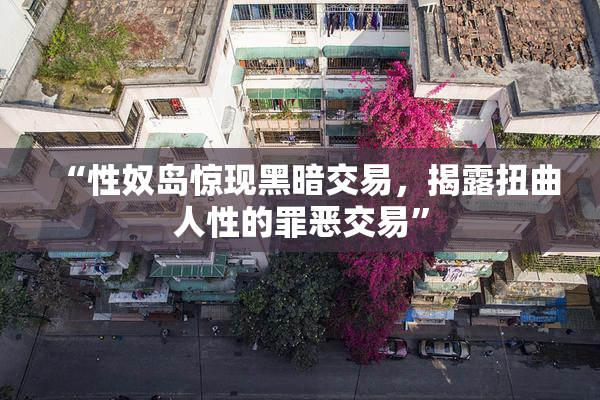 “性奴岛惊现黑暗交易，揭露扭曲人性的罪恶交易”