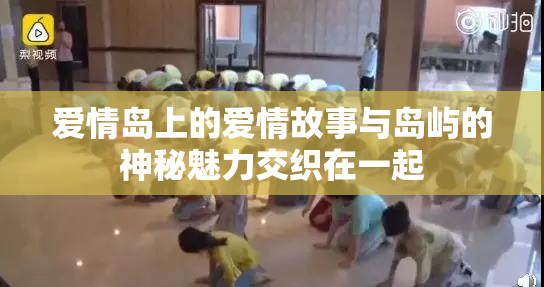 爱情岛上的爱情故事与岛屿的神秘魅力交织在一起