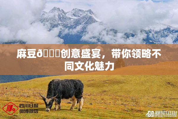 麻豆🔞创意盛宴，带你领略不同文化魅力