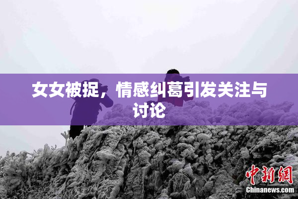 女女被捉，情感纠葛引发关注与讨论
