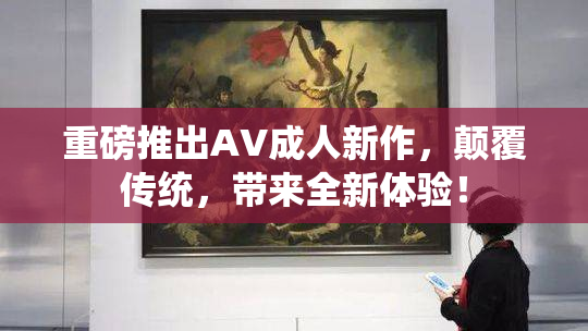 重磅推出AV成人新作，颠覆传统，带来全新体验！