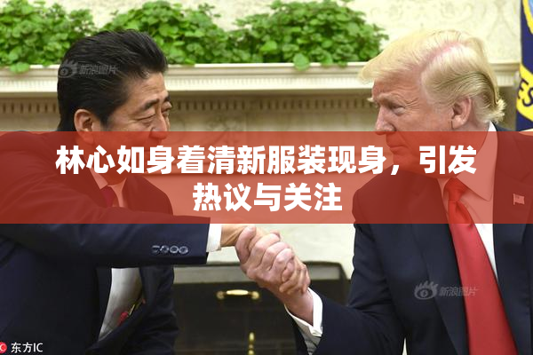 林心如身着清新服装现身，引发热议与关注