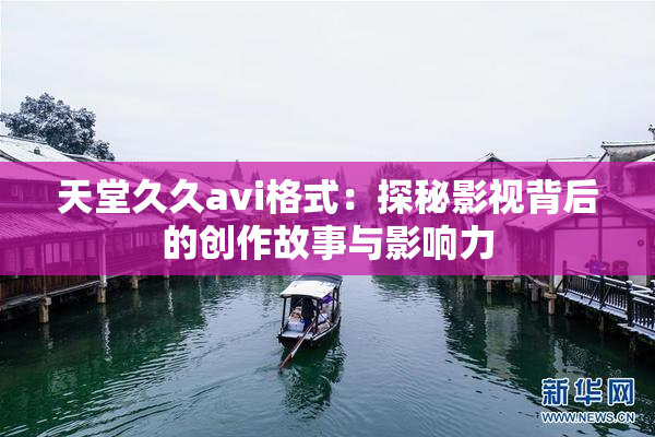 天堂久久avi格式：探秘影视背后的创作故事与影响力