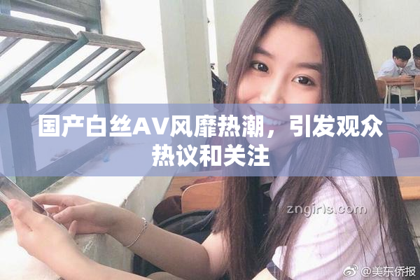 国产白丝AV风靡热潮，引发观众热议和关注