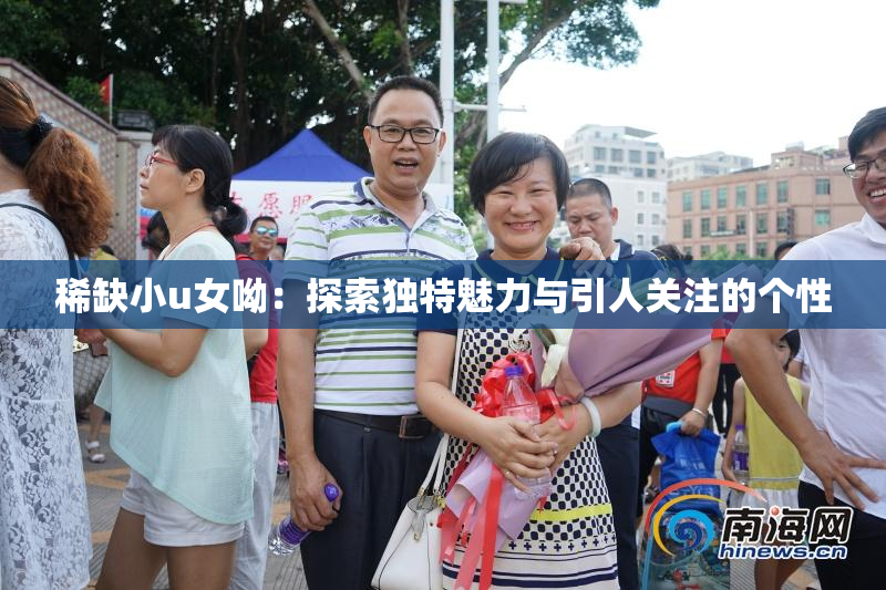 稀缺小u女呦：探索独特魅力与引人关注的个性