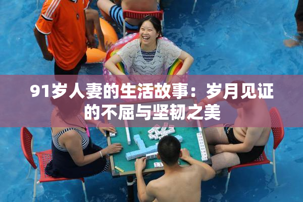 91岁人妻的生活故事：岁月见证的不屈与坚韧之美
