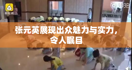 张元英展现出众魅力与实力，令人瞩目