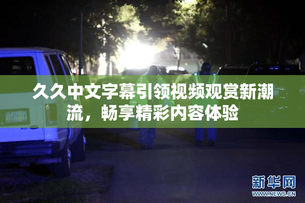 久久中文字幕引领视频观赏新潮流，畅享精彩内容体验