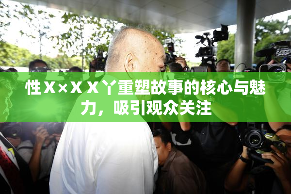 性Ⅹ×ⅩⅩ丫重塑故事的核心与魅力，吸引观众关注