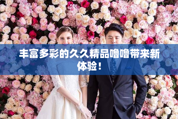 丰富多彩的久久精品噜噜带来新体验！