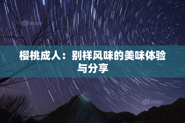樱桃成人：别样风味的美味体验与分享