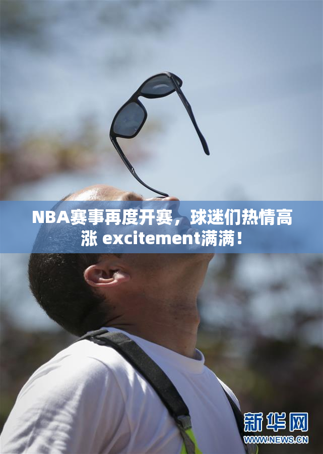 NBA赛事再度开赛，球迷们热情高涨 excitement满满！