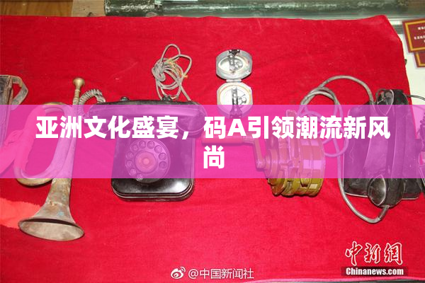 亚洲文化盛宴，码A引领潮流新风尚