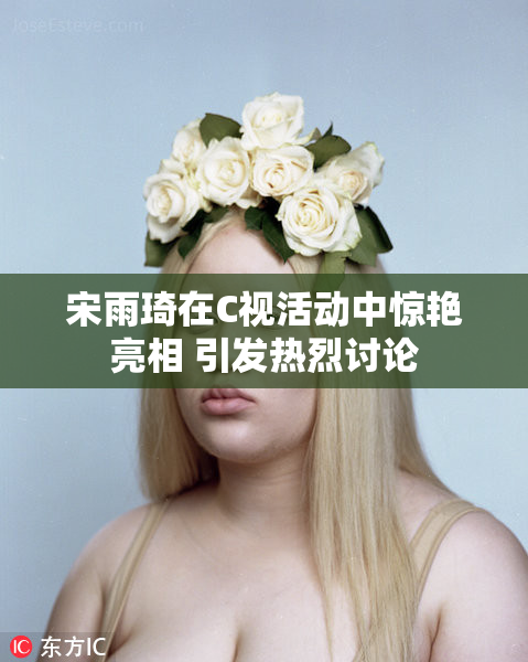 宋雨琦在C视活动中惊艳亮相 引发热烈讨论