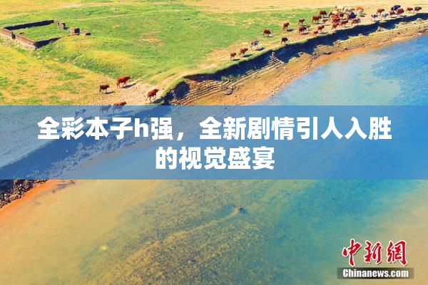 全彩本子h强，全新剧情引人入胜的视觉盛宴