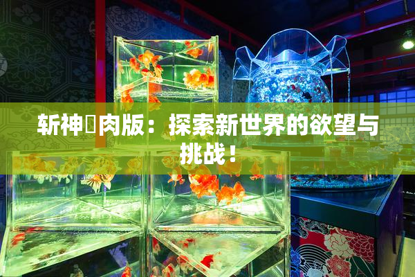斩神婬肉版：探索新世界的欲望与挑战！