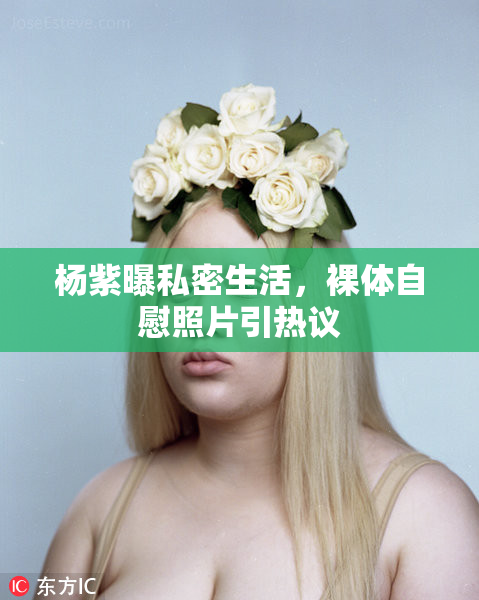 杨紫曝私密生活，裸体自慰照片引热议