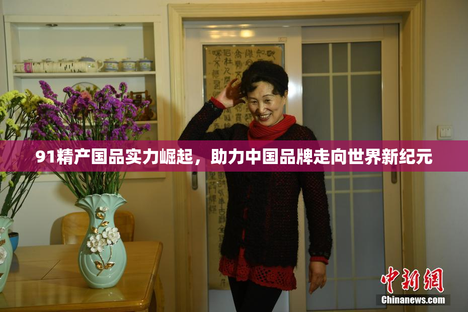 91精产国品实力崛起，助力中国品牌走向世界新纪元