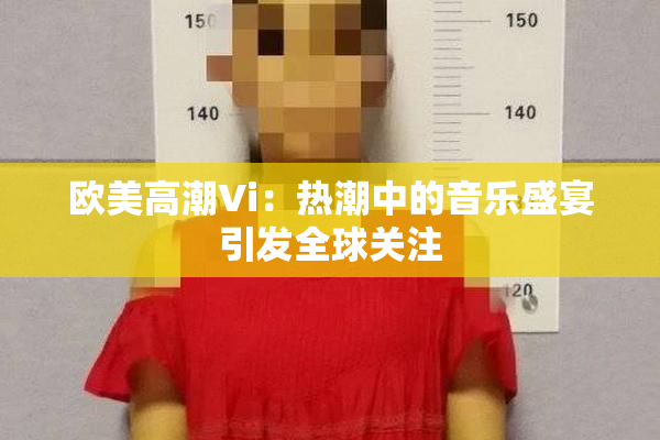 欧美高潮Vi：热潮中的音乐盛宴引发全球关注