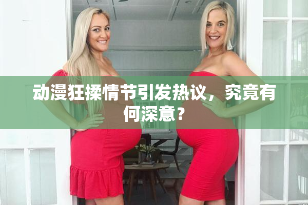 动漫狂揉情节引发热议，究竟有何深意？