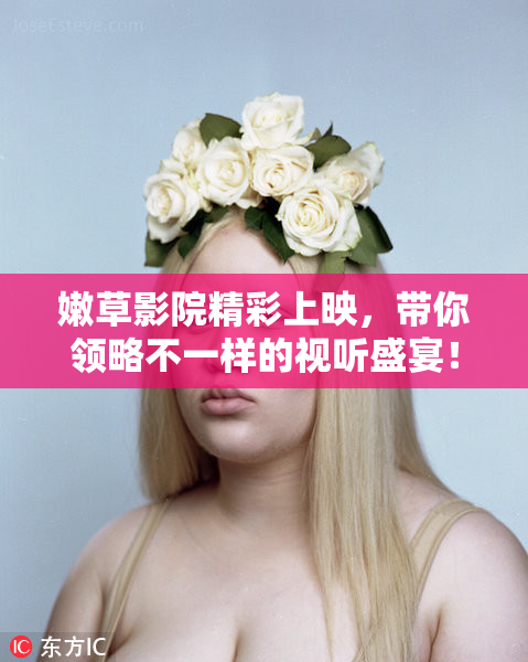嫩草影院精彩上映，带你领略不一样的视听盛宴！