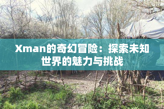 Xman的奇幻冒险：探索未知世界的魅力与挑战