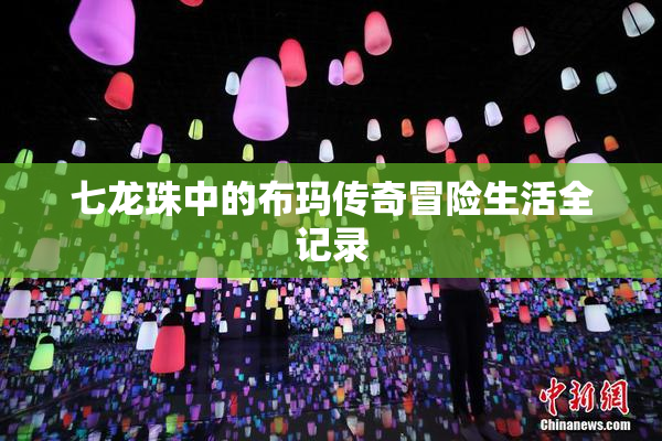 七龙珠中的布玛传奇冒险生活全记录