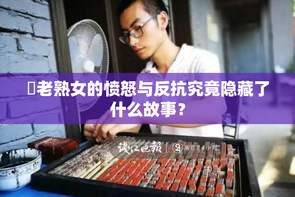 搉老熟女的愤怒与反抗究竟隐藏了什么故事？