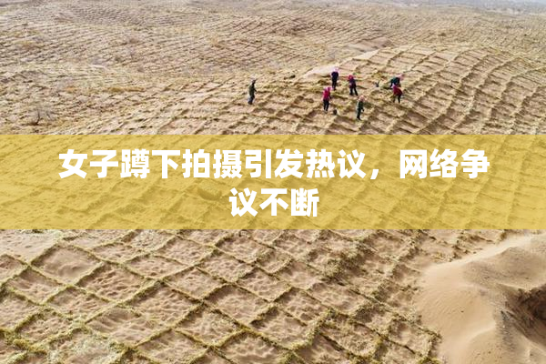 女子蹲下拍摄引发热议，网络争议不断