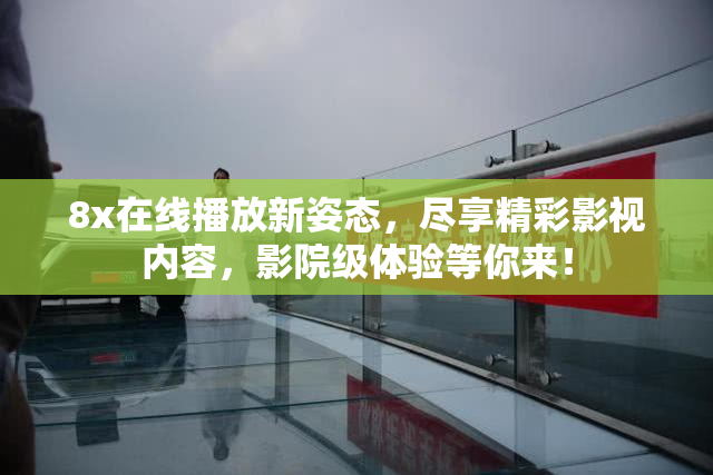 8x在线播放新姿态，尽享精彩影视内容，影院级体验等你来！
