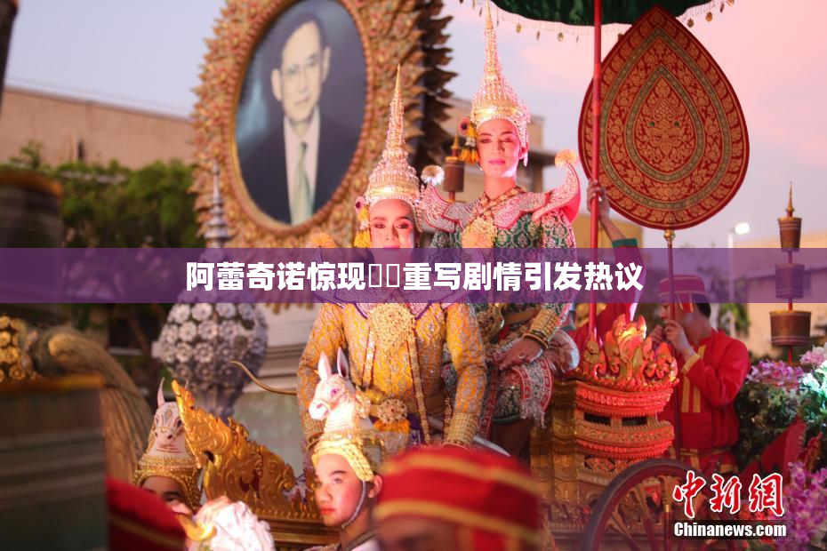 阿蕾奇诺惊现❌‌重写剧情引发热议