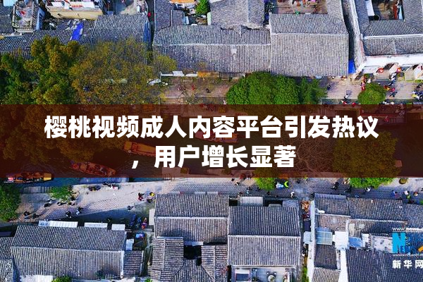樱桃视频成人内容平台引发热议，用户增长显著