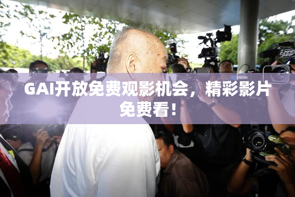 GAI开放免费观影机会，精彩影片免费看！