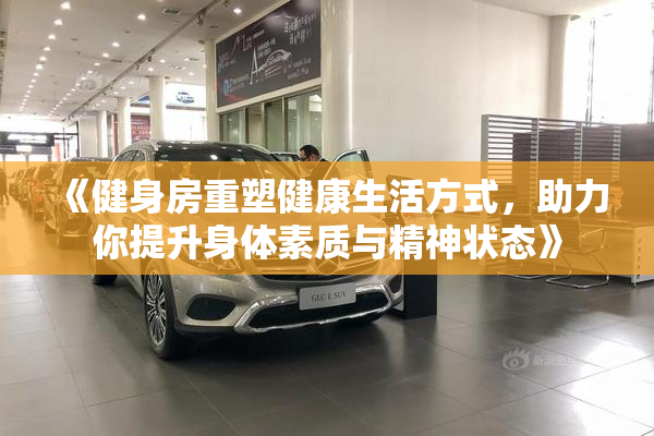 《健身房重塑健康生活方式，助力你提升身体素质与精神状态》