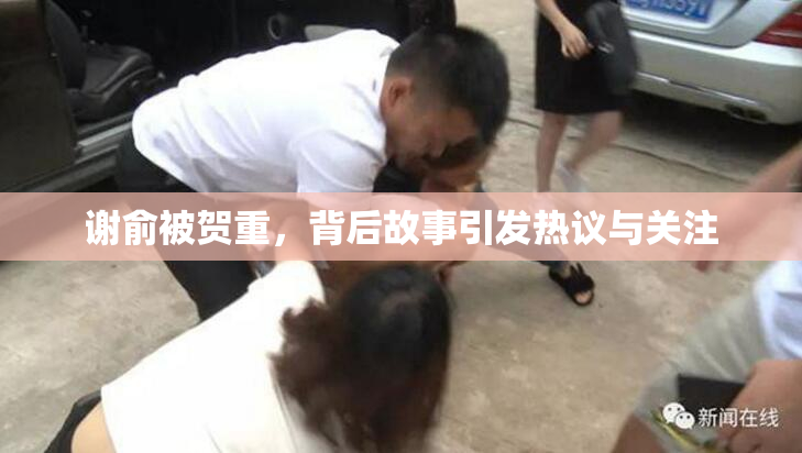 谢俞被贺重，背后故事引发热议与关注