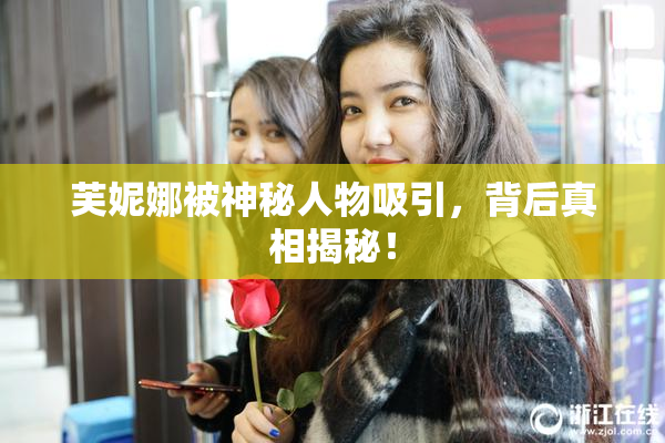 芙妮娜被神秘人物吸引，背后真相揭秘！