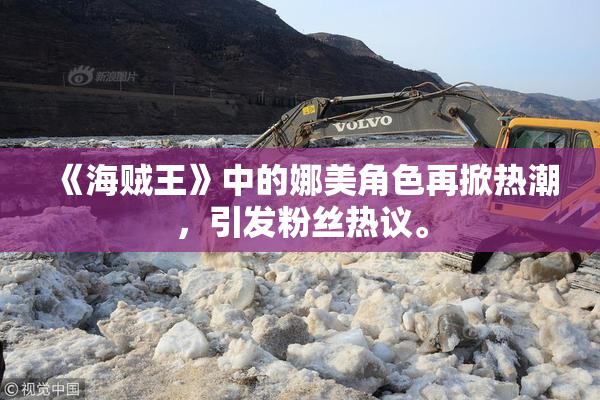 《海贼王》中的娜美角色再掀热潮，引发粉丝热议。