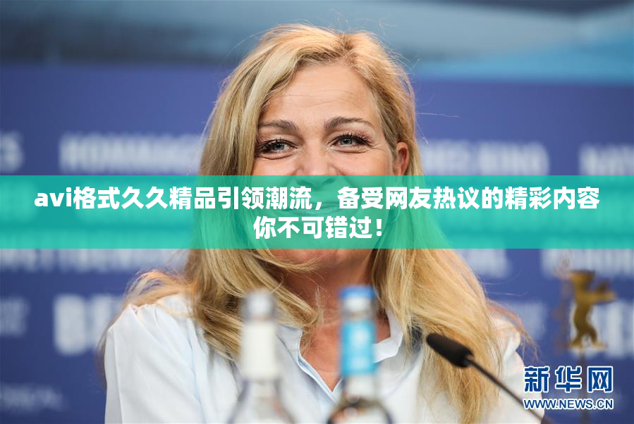 avi格式久久精品引领潮流，备受网友热议的精彩内容你不可错过！