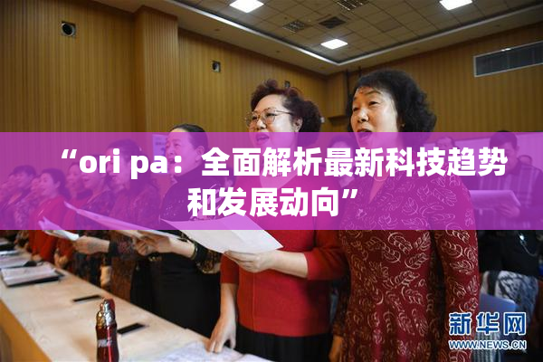“ori pa：全面解析最新科技趋势和发展动向”