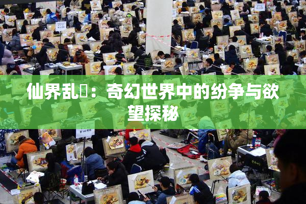 仙界乱婬：奇幻世界中的纷争与欲望探秘