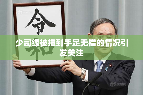 少司缘被拖到手足无措的情况引发关注